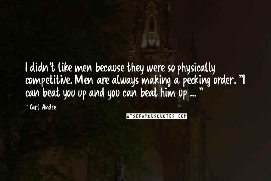 Carl Andre Quotes: I didn't like men because they were so physically competitive. Men are always making a pecking order. "I can beat you up and you can beat him up ... "