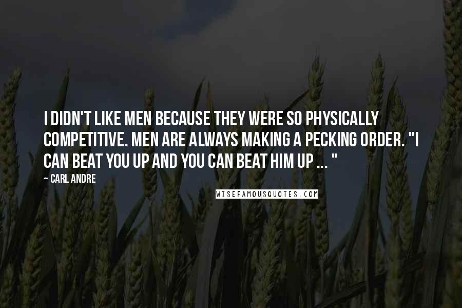 Carl Andre Quotes: I didn't like men because they were so physically competitive. Men are always making a pecking order. "I can beat you up and you can beat him up ... "