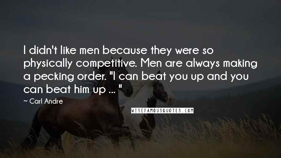 Carl Andre Quotes: I didn't like men because they were so physically competitive. Men are always making a pecking order. "I can beat you up and you can beat him up ... "