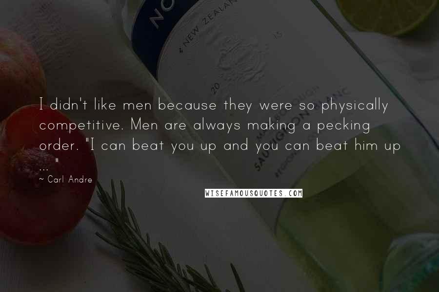 Carl Andre Quotes: I didn't like men because they were so physically competitive. Men are always making a pecking order. "I can beat you up and you can beat him up ... "