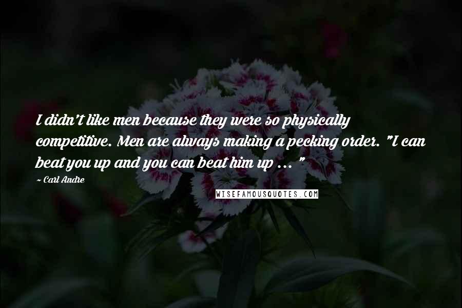 Carl Andre Quotes: I didn't like men because they were so physically competitive. Men are always making a pecking order. "I can beat you up and you can beat him up ... "