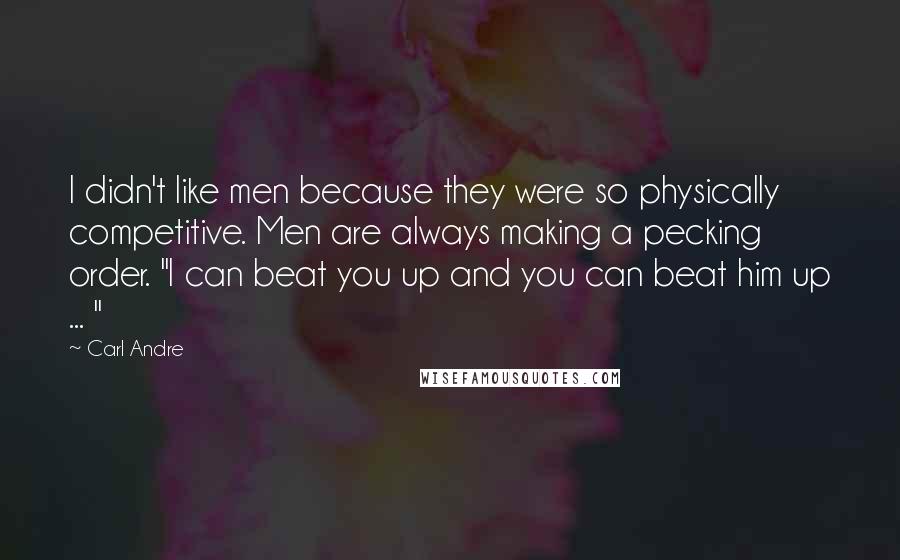 Carl Andre Quotes: I didn't like men because they were so physically competitive. Men are always making a pecking order. "I can beat you up and you can beat him up ... "