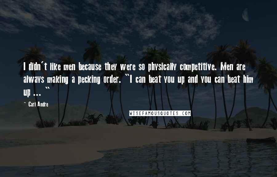 Carl Andre Quotes: I didn't like men because they were so physically competitive. Men are always making a pecking order. "I can beat you up and you can beat him up ... "