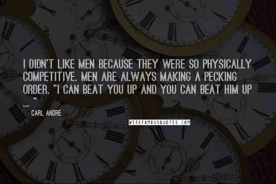 Carl Andre Quotes: I didn't like men because they were so physically competitive. Men are always making a pecking order. "I can beat you up and you can beat him up ... "