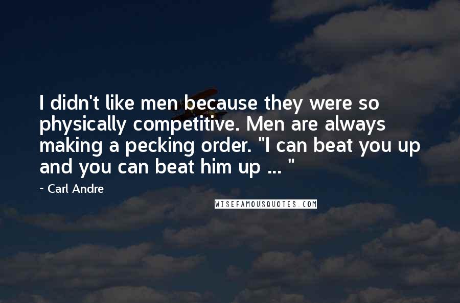 Carl Andre Quotes: I didn't like men because they were so physically competitive. Men are always making a pecking order. "I can beat you up and you can beat him up ... "