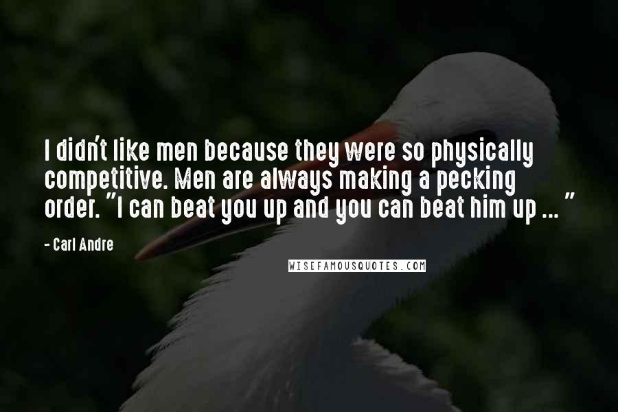 Carl Andre Quotes: I didn't like men because they were so physically competitive. Men are always making a pecking order. "I can beat you up and you can beat him up ... "