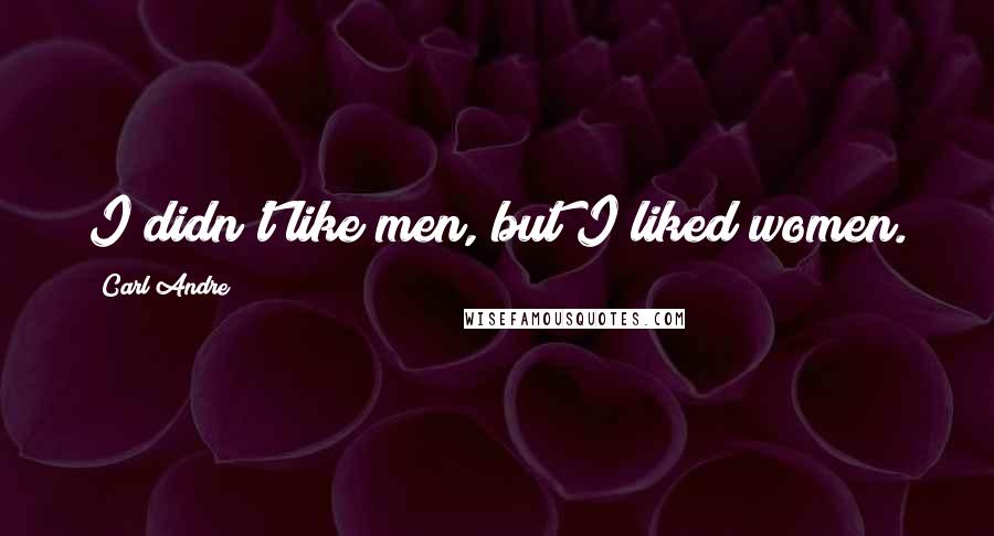 Carl Andre Quotes: I didn't like men, but I liked women.