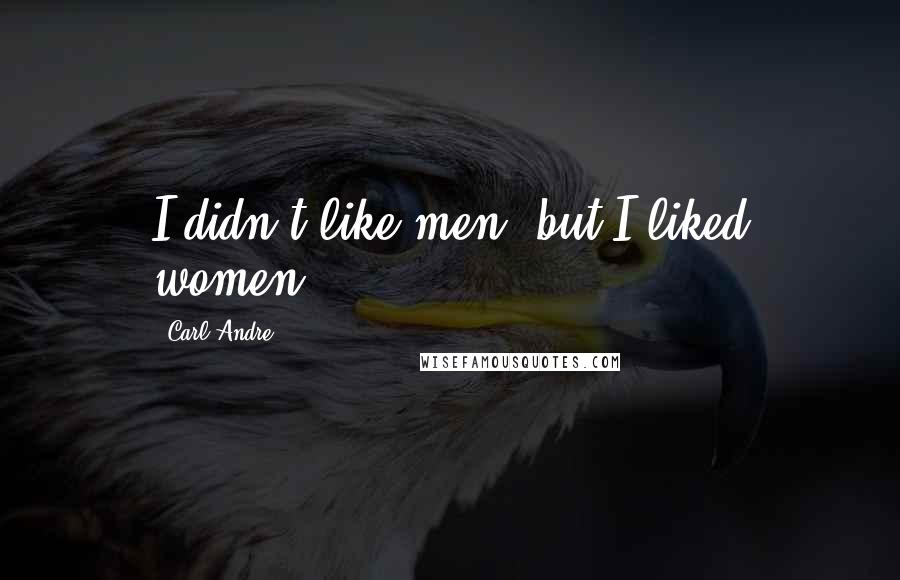 Carl Andre Quotes: I didn't like men, but I liked women.