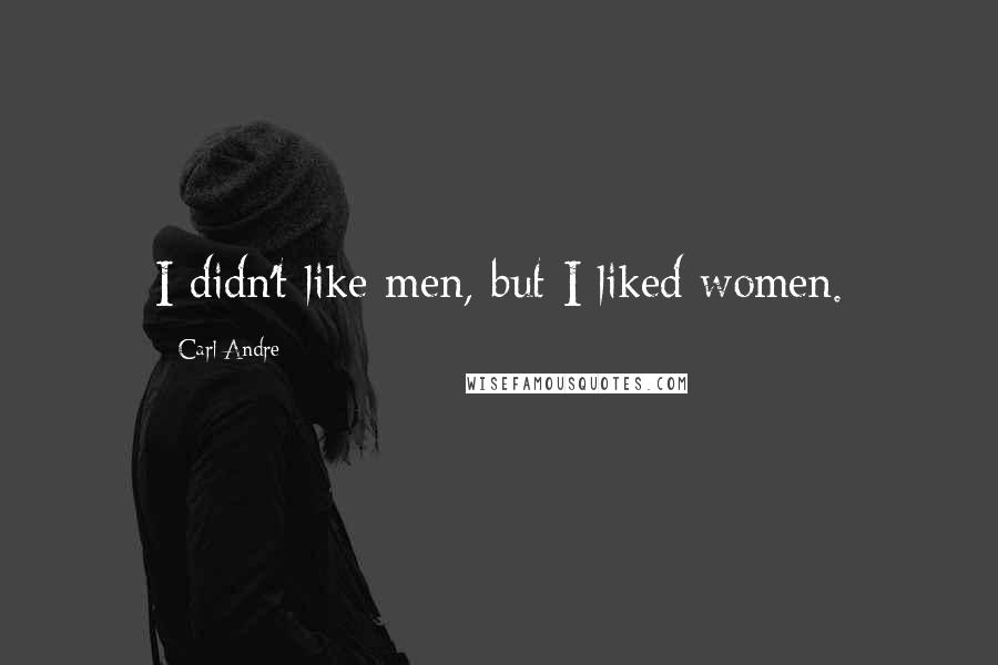 Carl Andre Quotes: I didn't like men, but I liked women.