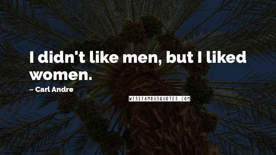 Carl Andre Quotes: I didn't like men, but I liked women.