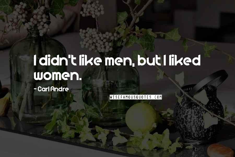 Carl Andre Quotes: I didn't like men, but I liked women.