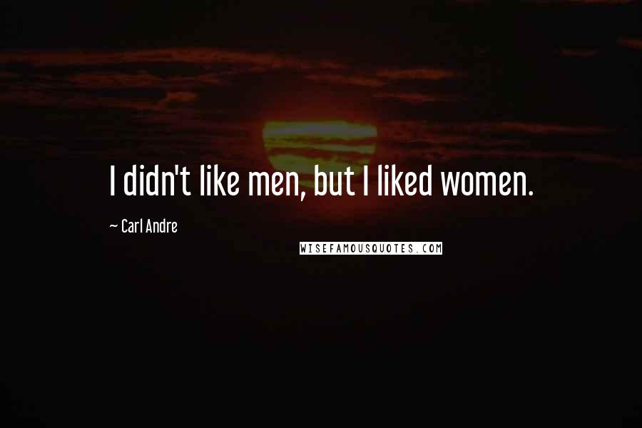 Carl Andre Quotes: I didn't like men, but I liked women.