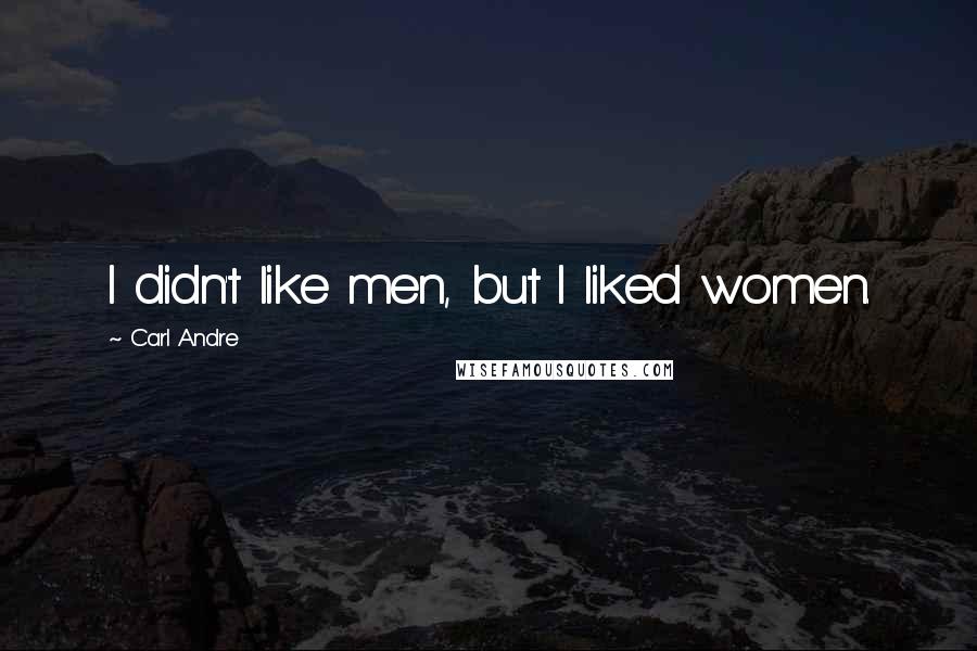 Carl Andre Quotes: I didn't like men, but I liked women.