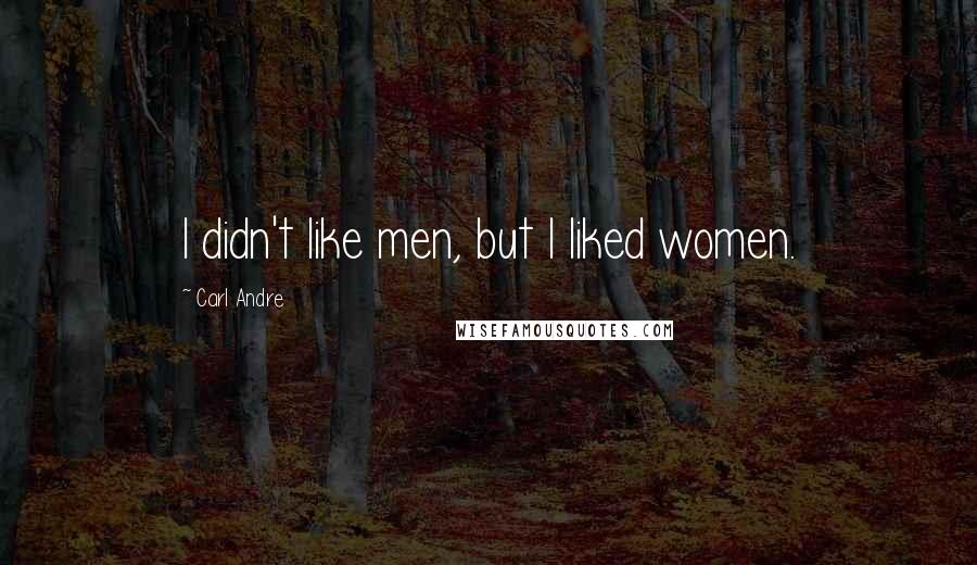 Carl Andre Quotes: I didn't like men, but I liked women.