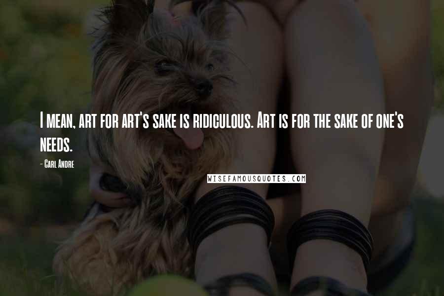 Carl Andre Quotes: I mean, art for art's sake is ridiculous. Art is for the sake of one's needs.