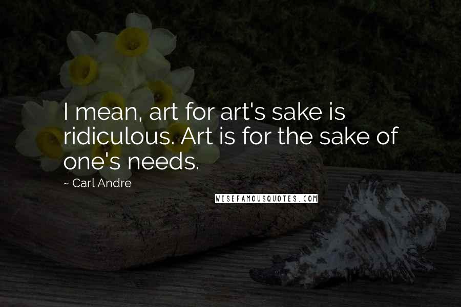 Carl Andre Quotes: I mean, art for art's sake is ridiculous. Art is for the sake of one's needs.