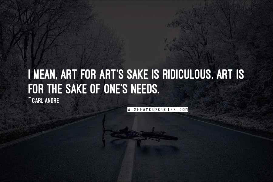Carl Andre Quotes: I mean, art for art's sake is ridiculous. Art is for the sake of one's needs.