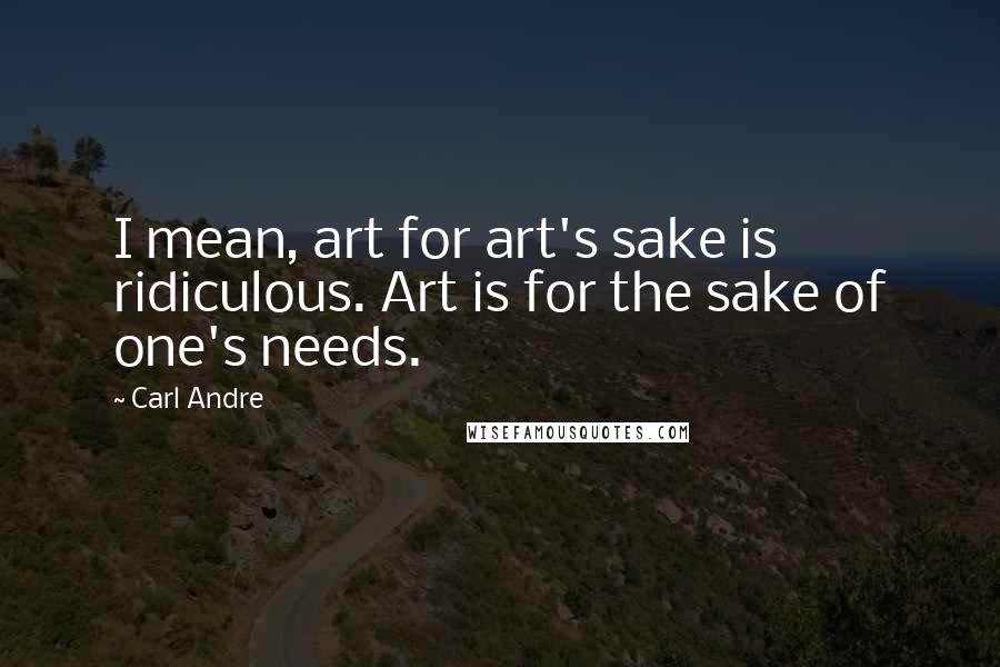 Carl Andre Quotes: I mean, art for art's sake is ridiculous. Art is for the sake of one's needs.