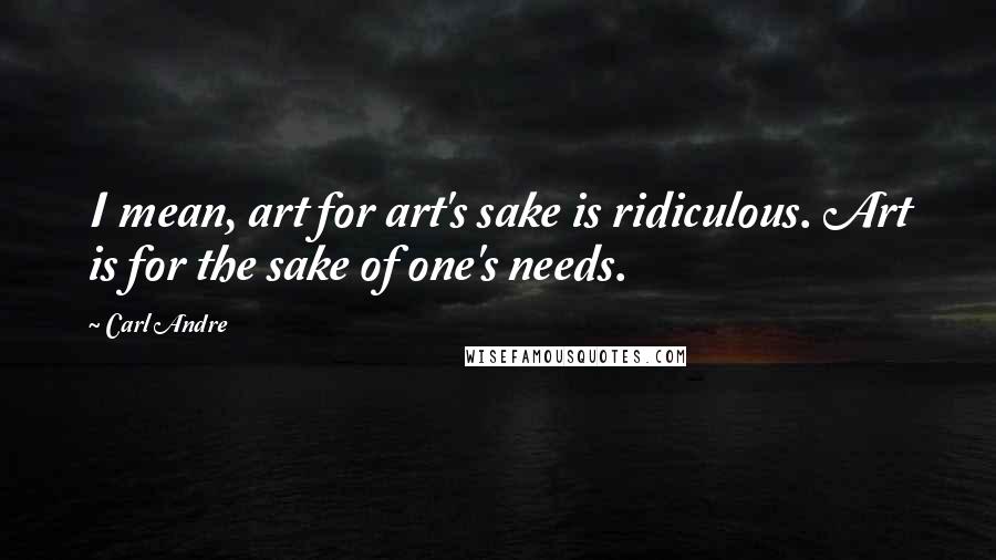 Carl Andre Quotes: I mean, art for art's sake is ridiculous. Art is for the sake of one's needs.