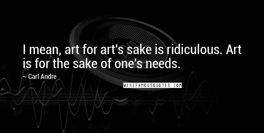 Carl Andre Quotes: I mean, art for art's sake is ridiculous. Art is for the sake of one's needs.