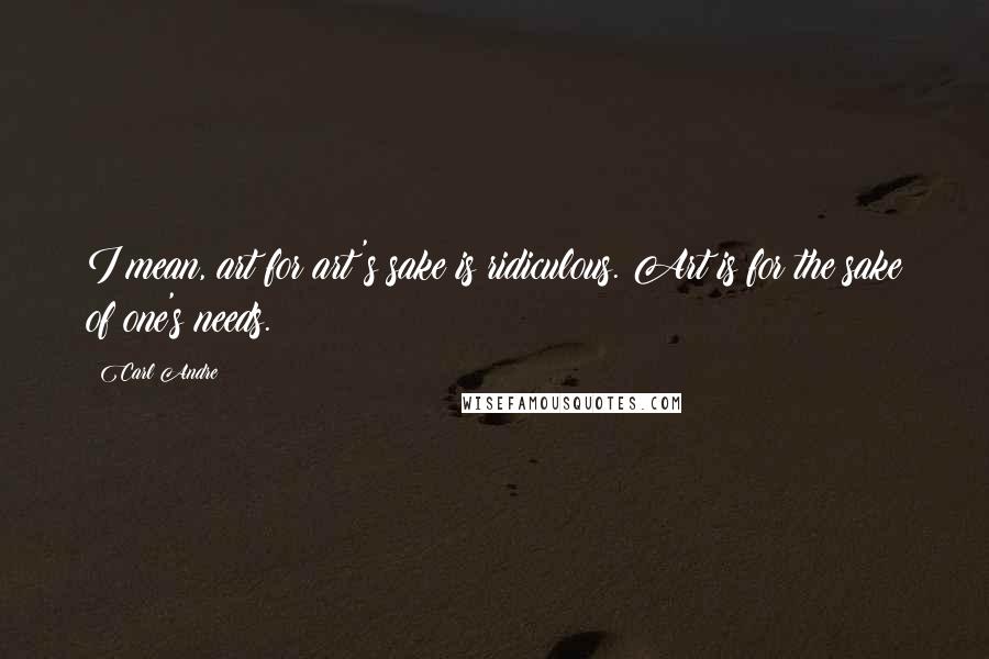 Carl Andre Quotes: I mean, art for art's sake is ridiculous. Art is for the sake of one's needs.