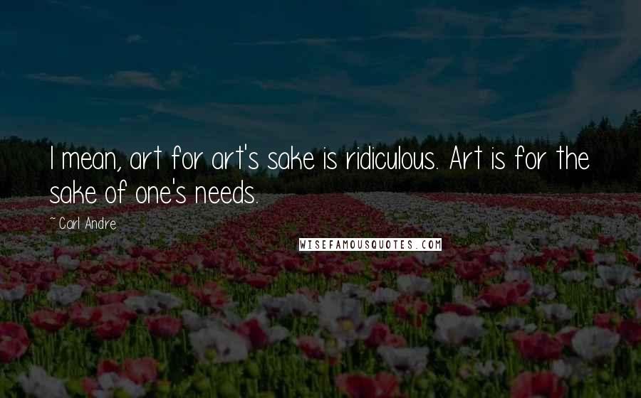 Carl Andre Quotes: I mean, art for art's sake is ridiculous. Art is for the sake of one's needs.