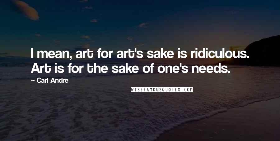 Carl Andre Quotes: I mean, art for art's sake is ridiculous. Art is for the sake of one's needs.