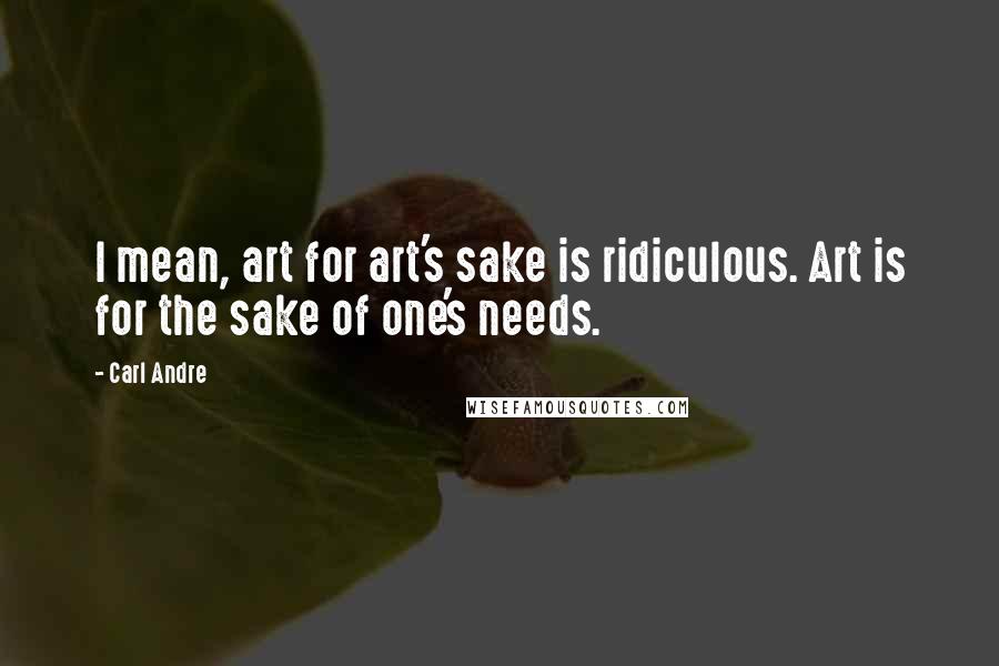 Carl Andre Quotes: I mean, art for art's sake is ridiculous. Art is for the sake of one's needs.