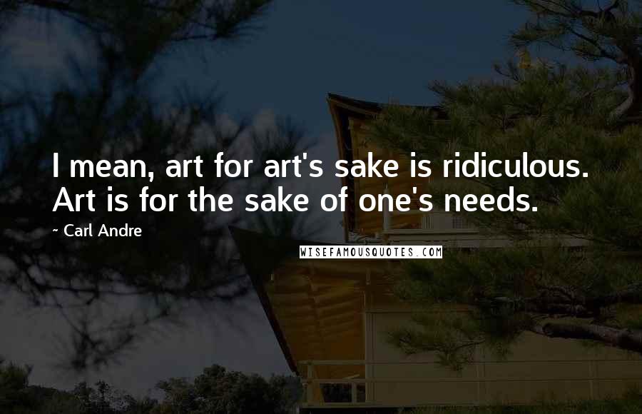 Carl Andre Quotes: I mean, art for art's sake is ridiculous. Art is for the sake of one's needs.