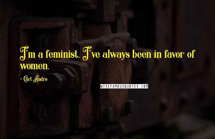 Carl Andre Quotes: I'm a feminist. I've always been in favor of women.