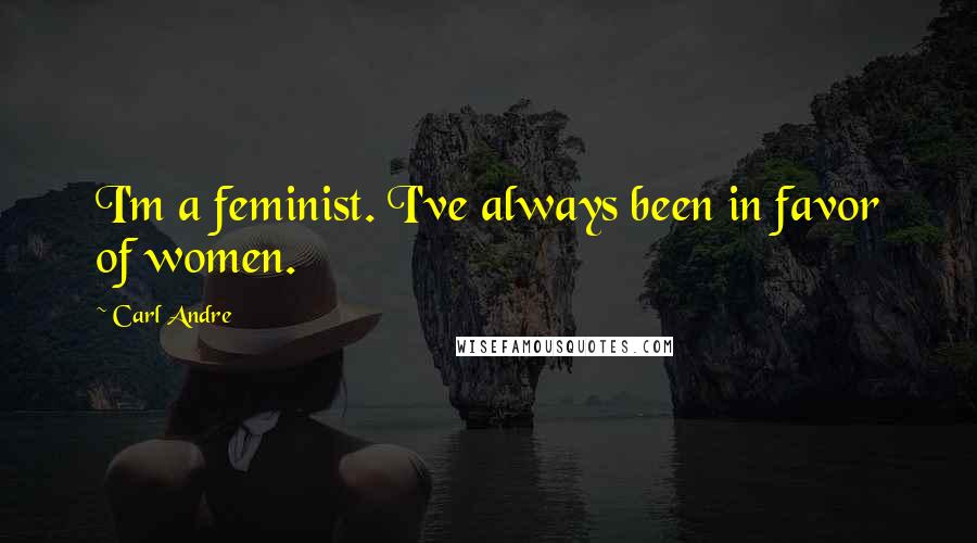 Carl Andre Quotes: I'm a feminist. I've always been in favor of women.