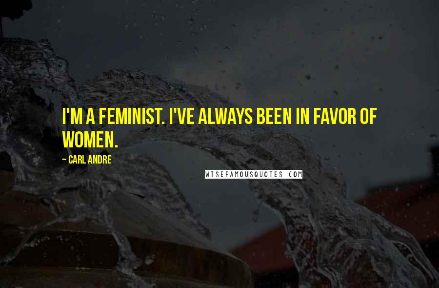 Carl Andre Quotes: I'm a feminist. I've always been in favor of women.