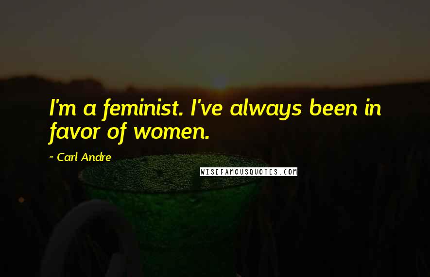 Carl Andre Quotes: I'm a feminist. I've always been in favor of women.