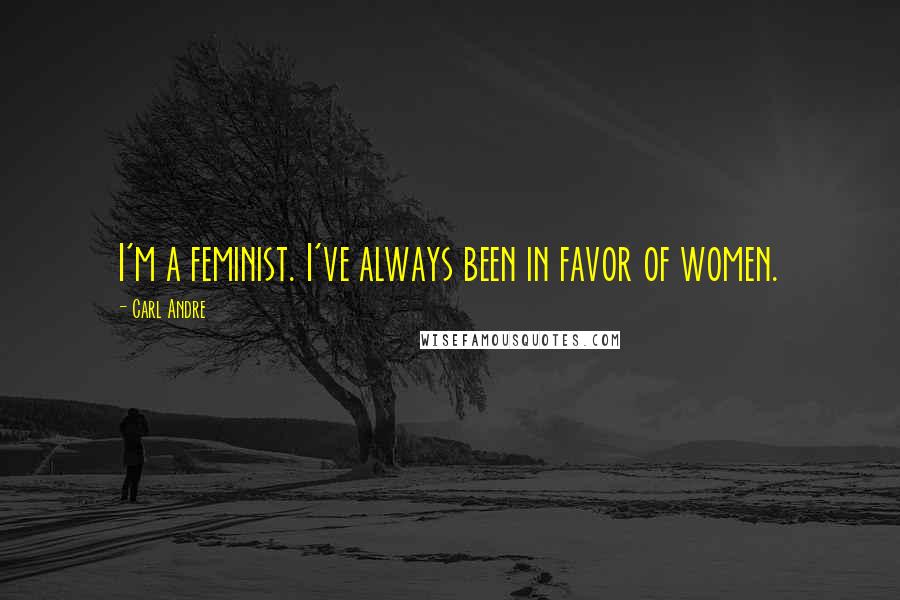 Carl Andre Quotes: I'm a feminist. I've always been in favor of women.