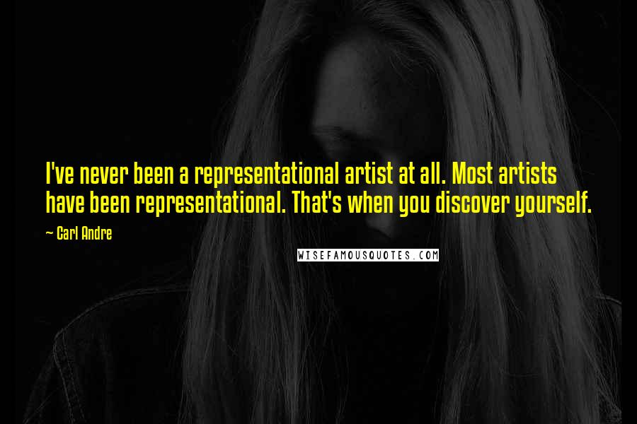 Carl Andre Quotes: I've never been a representational artist at all. Most artists have been representational. That's when you discover yourself.