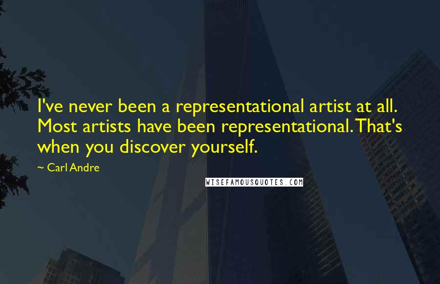 Carl Andre Quotes: I've never been a representational artist at all. Most artists have been representational. That's when you discover yourself.