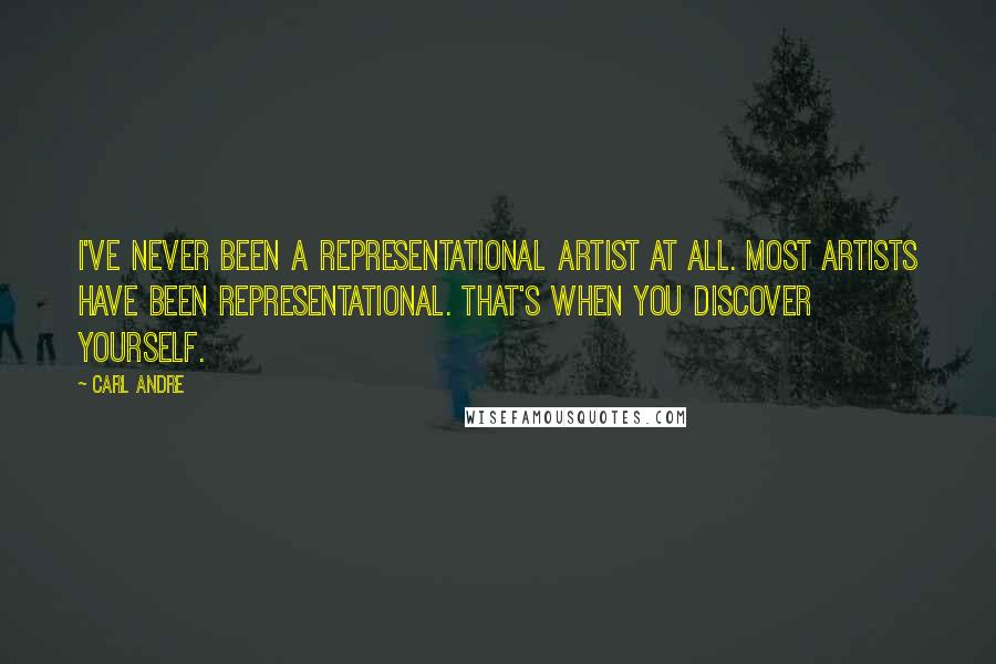 Carl Andre Quotes: I've never been a representational artist at all. Most artists have been representational. That's when you discover yourself.