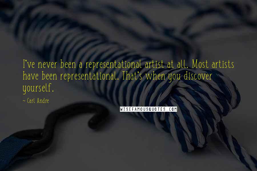 Carl Andre Quotes: I've never been a representational artist at all. Most artists have been representational. That's when you discover yourself.