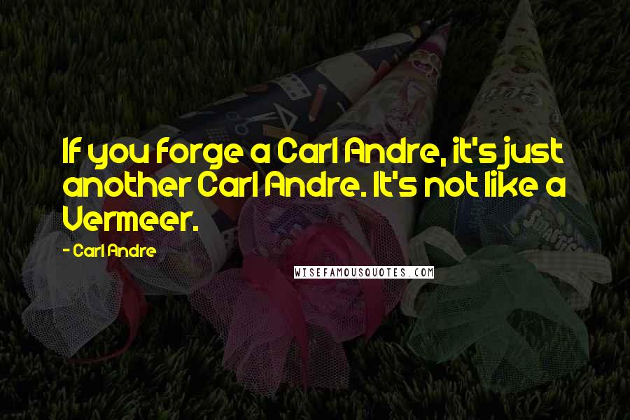 Carl Andre Quotes: If you forge a Carl Andre, it's just another Carl Andre. It's not like a Vermeer.