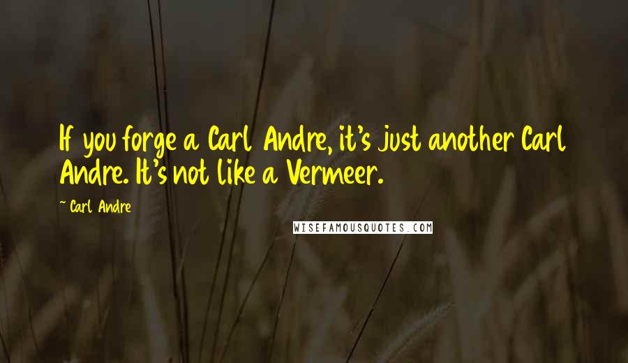 Carl Andre Quotes: If you forge a Carl Andre, it's just another Carl Andre. It's not like a Vermeer.