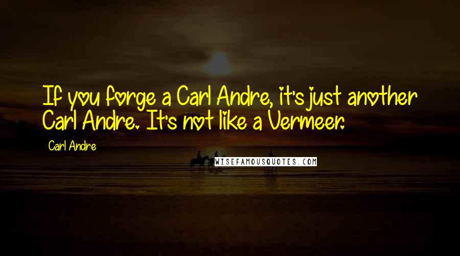 Carl Andre Quotes: If you forge a Carl Andre, it's just another Carl Andre. It's not like a Vermeer.