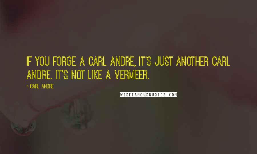 Carl Andre Quotes: If you forge a Carl Andre, it's just another Carl Andre. It's not like a Vermeer.