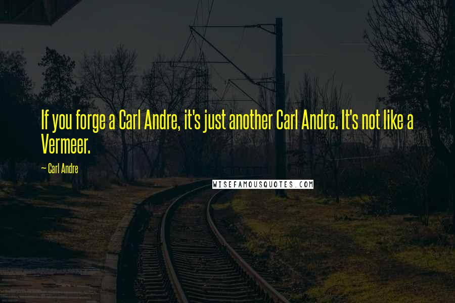 Carl Andre Quotes: If you forge a Carl Andre, it's just another Carl Andre. It's not like a Vermeer.