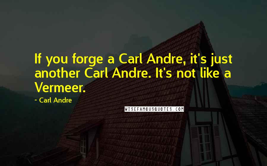 Carl Andre Quotes: If you forge a Carl Andre, it's just another Carl Andre. It's not like a Vermeer.