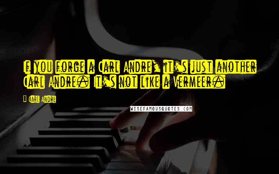 Carl Andre Quotes: If you forge a Carl Andre, it's just another Carl Andre. It's not like a Vermeer.