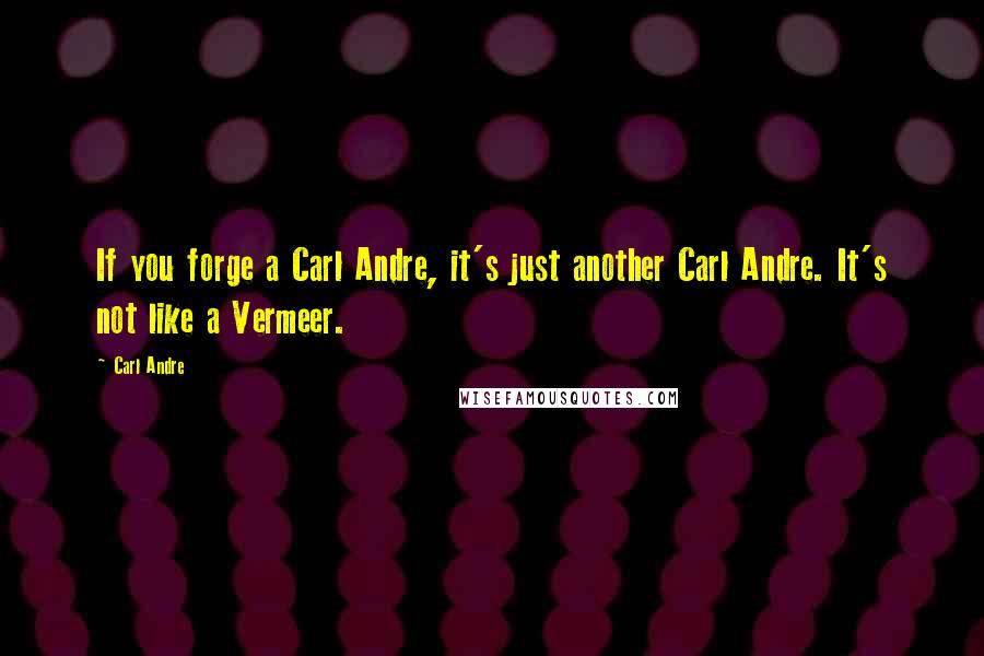 Carl Andre Quotes: If you forge a Carl Andre, it's just another Carl Andre. It's not like a Vermeer.