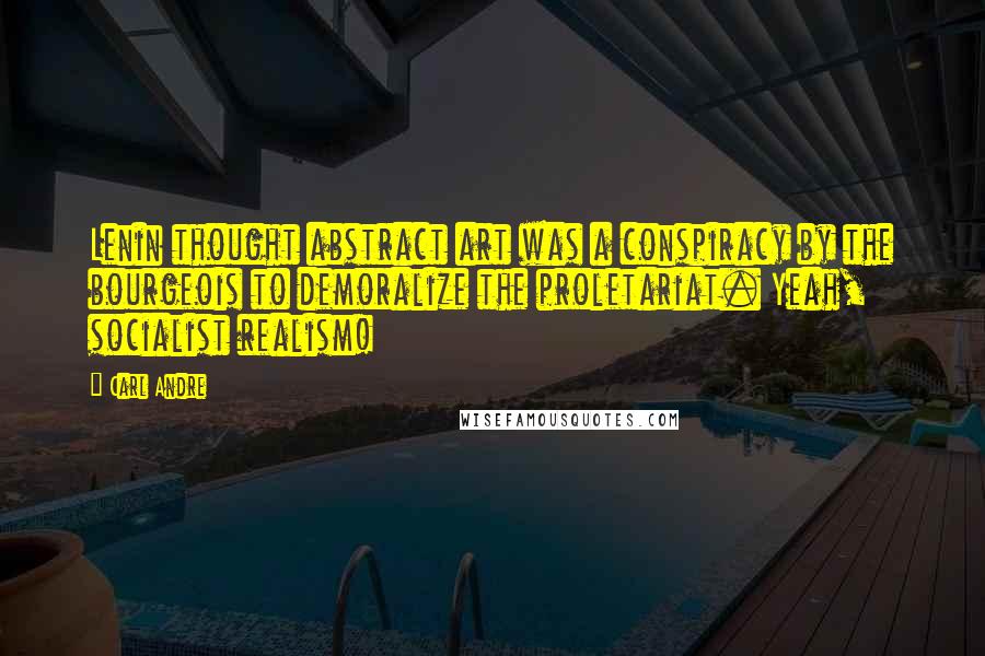 Carl Andre Quotes: Lenin thought abstract art was a conspiracy by the bourgeois to demoralize the proletariat. Yeah, socialist realism!