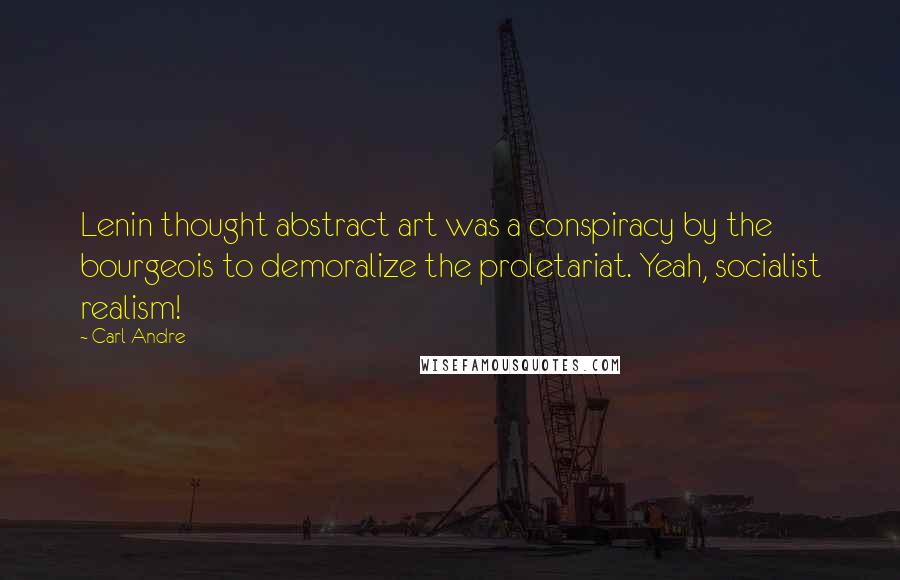 Carl Andre Quotes: Lenin thought abstract art was a conspiracy by the bourgeois to demoralize the proletariat. Yeah, socialist realism!