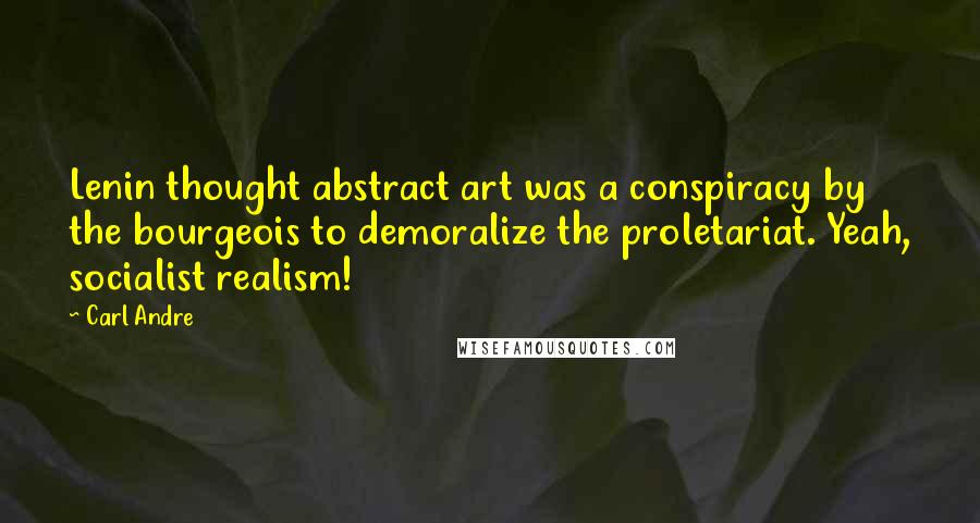 Carl Andre Quotes: Lenin thought abstract art was a conspiracy by the bourgeois to demoralize the proletariat. Yeah, socialist realism!