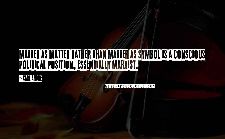 Carl Andre Quotes: Matter as matter rather than matter as symbol is a conscious political position, essentially Marxist.